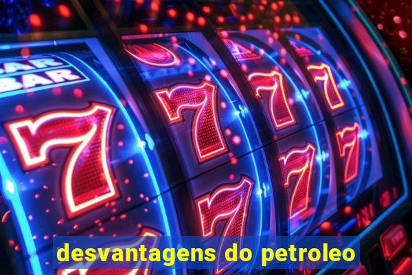 desvantagens do petroleo